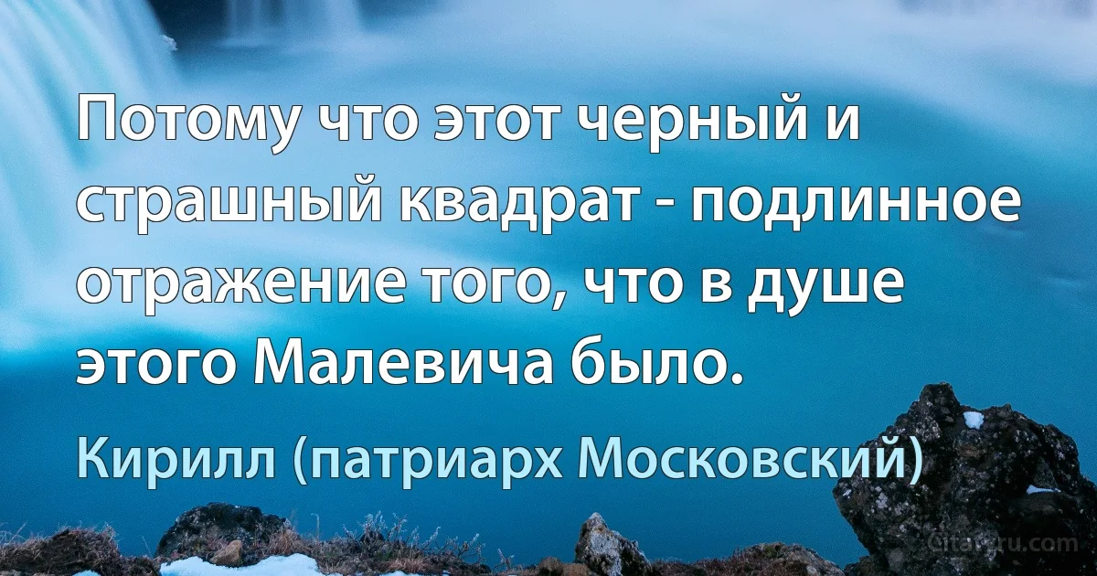 Потому что этот черный и страшный квадрат - подлинное отражение того, что в душе этого Малевича было. (Кирилл (патриарх Московский))