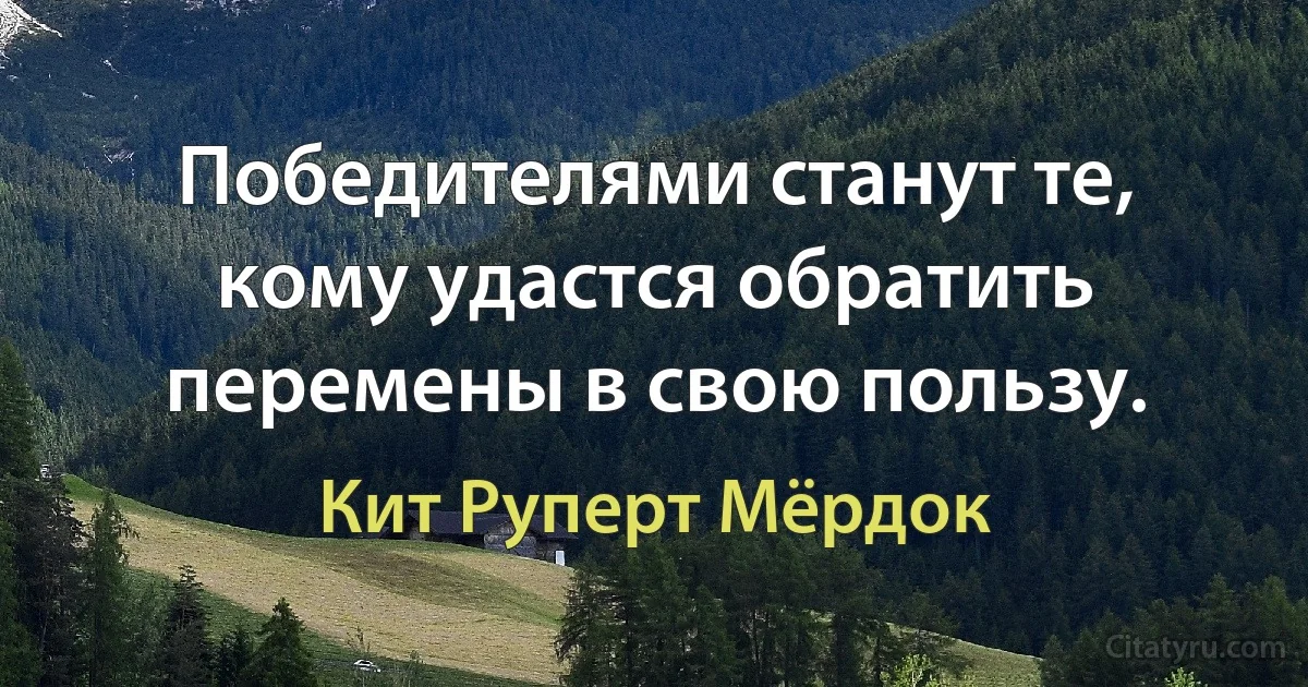 Победителями станут те, кому удастся обратить перемены в свою пользу. (Кит Руперт Мёрдок)