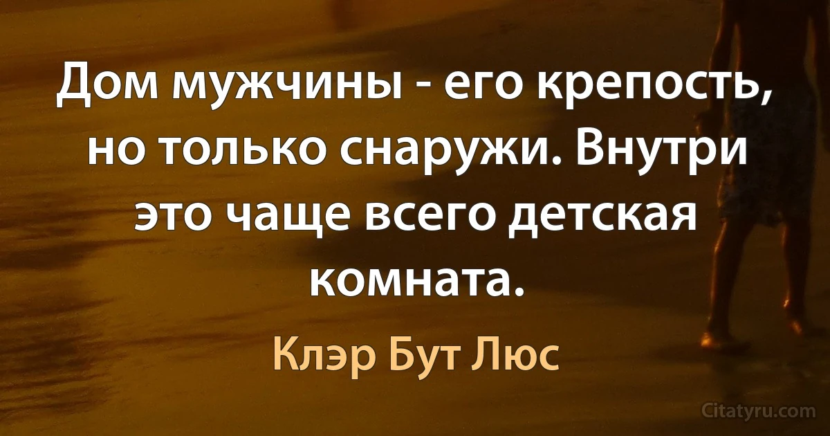 Дом мужчины - его крепость, но только снаружи. Внутри это чаще всего детская комната. (Клэр Бут Люс)