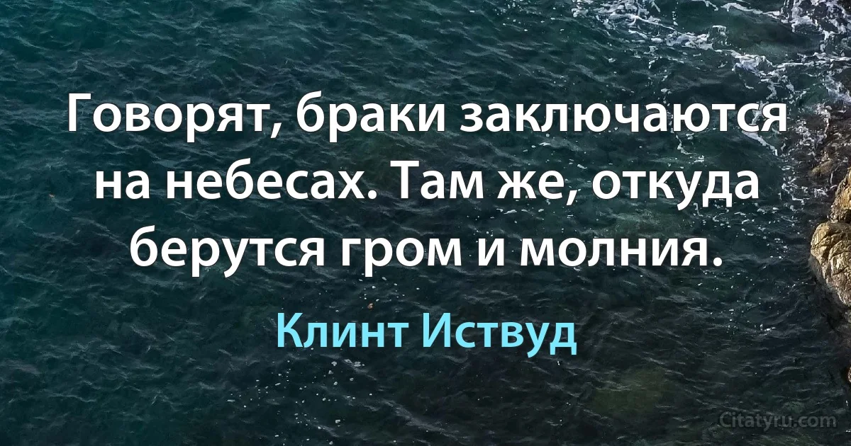 Говорят, браки заключаются на небесах. Там же, откуда берутся гром и молния. (Клинт Иствуд)