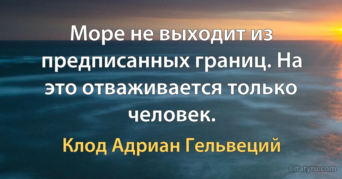 Море не выходит из предписанных границ. На это отваживается только человек. (Клод Адриан Гельвеций)