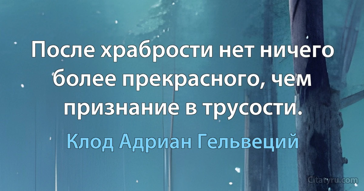 После храбрости нет ничего более прекрасного, чем признание в трусости. (Клод Адриан Гельвеций)