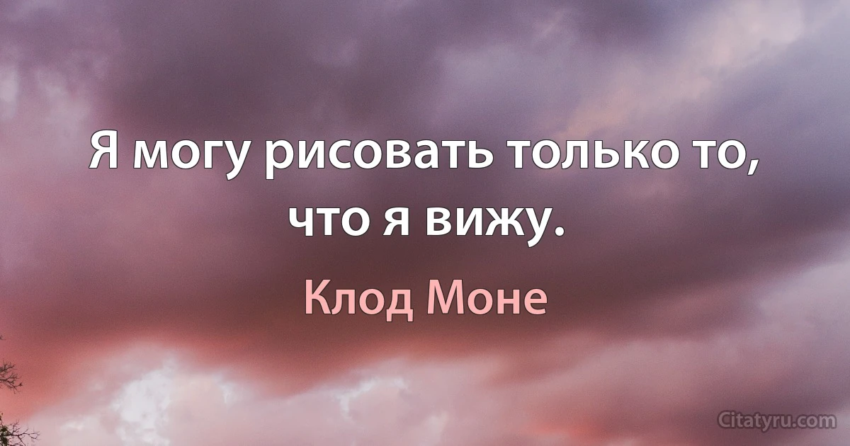 Я могу рисовать только то, что я вижу. (Клод Моне)