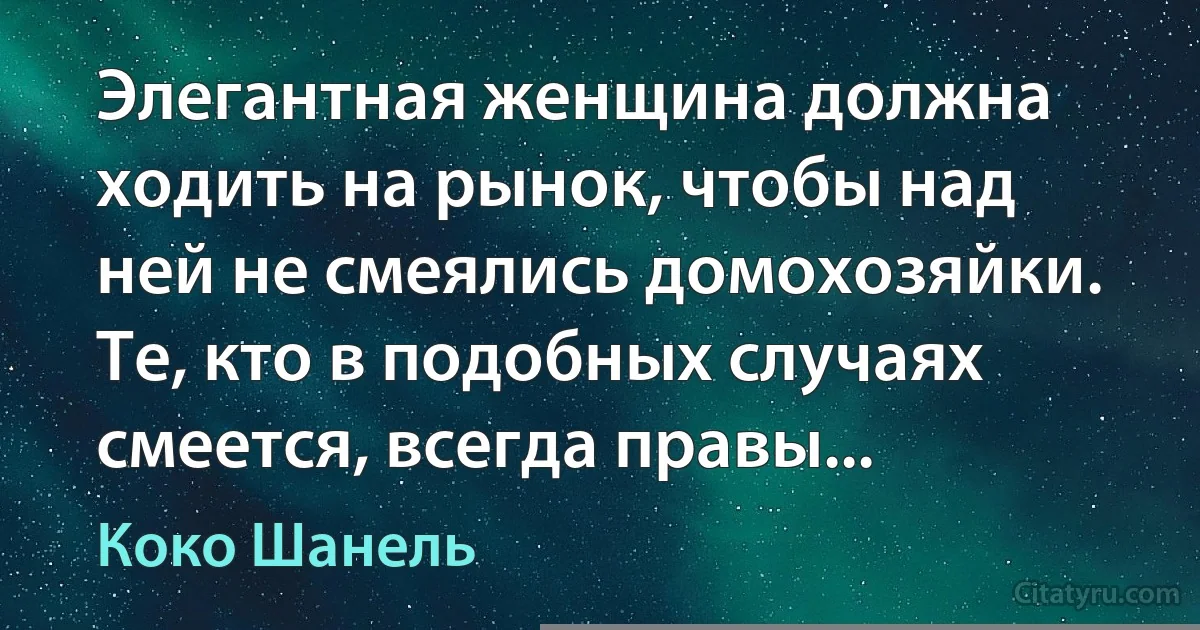 Элегантная женщина должна ходить на рынок, чтобы над ней не смеялись домохозяйки. Те, кто в подобных случаях смеется, всегда правы... (Коко Шанель)