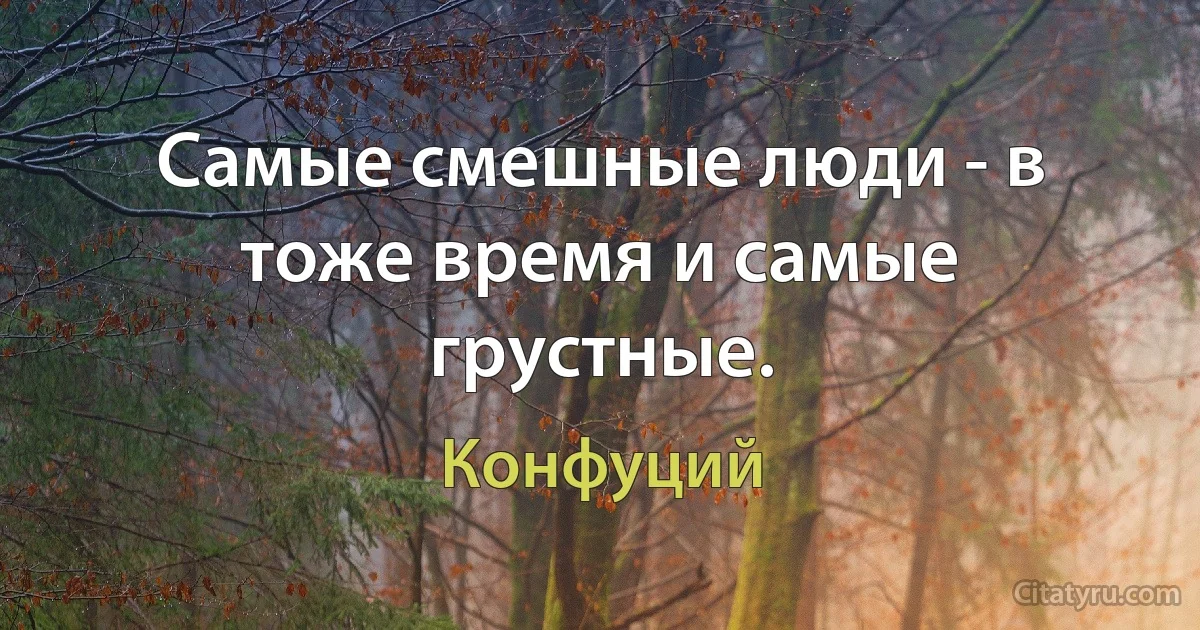 Самые смешные люди - в тоже время и самые грустные. (Конфуций)