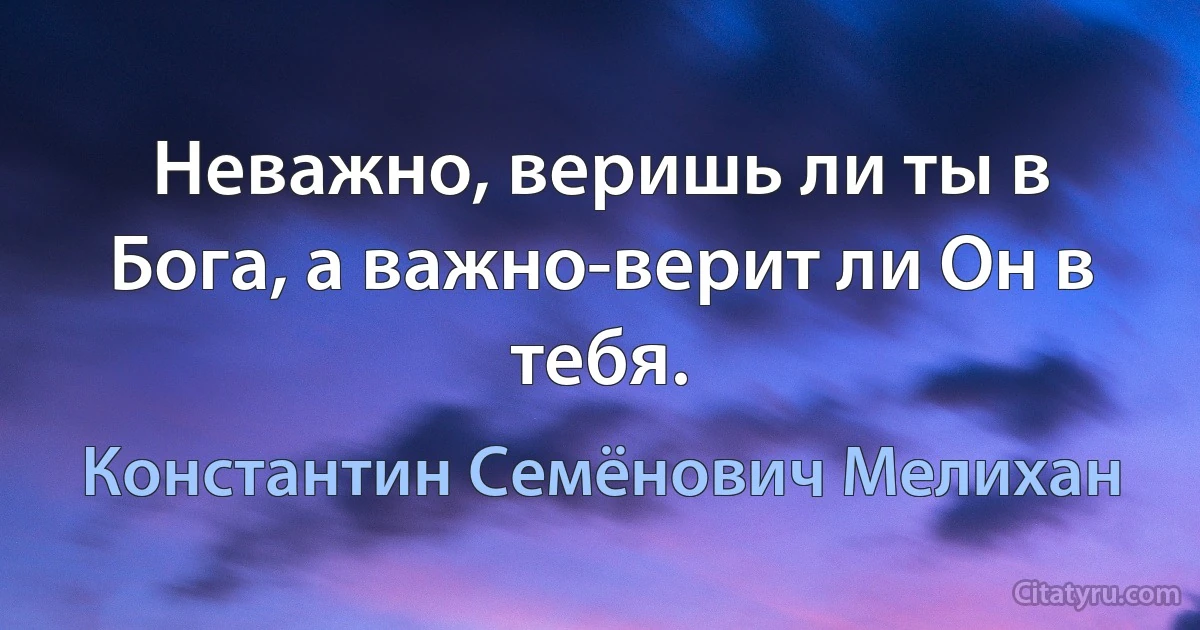 Неважно, веришь ли ты в Бога, а важно-верит ли Он в тебя. (Константин Семёнович Мелихан)