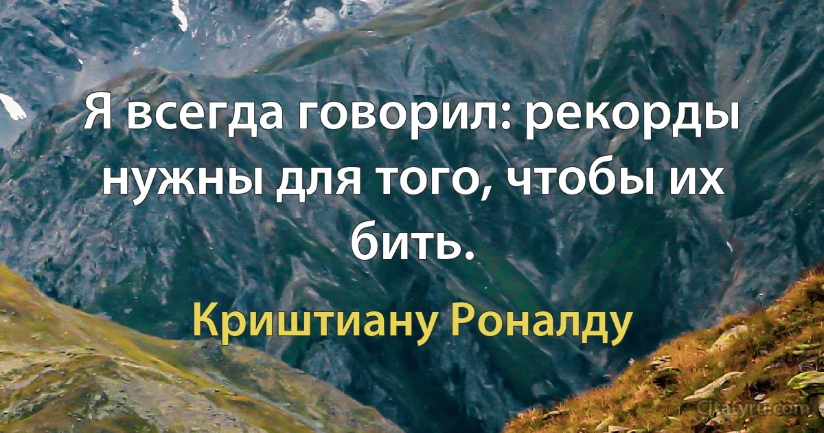 Я всегда говорил: рекорды нужны для того, чтобы их бить. (Криштиану Роналду)