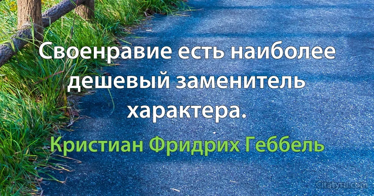 Своенравие есть наиболее дешевый заменитель характера. (Кристиан Фридрих Геббель)