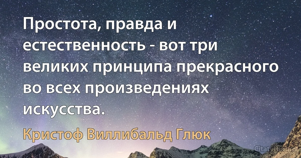 Простота, правда и естественность - вот три великих принципа прекрасного во всех произведениях искусства. (Кристоф Виллибальд Глюк)