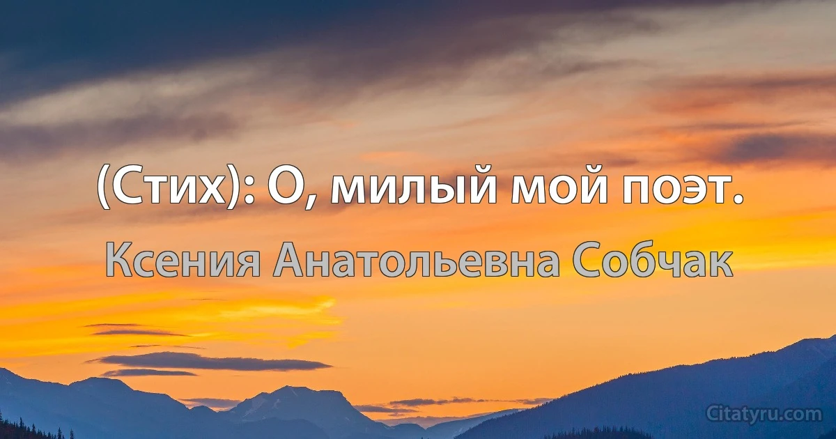 (Стих): О, милый мой поэт. (Ксения Анатольевна Собчак)