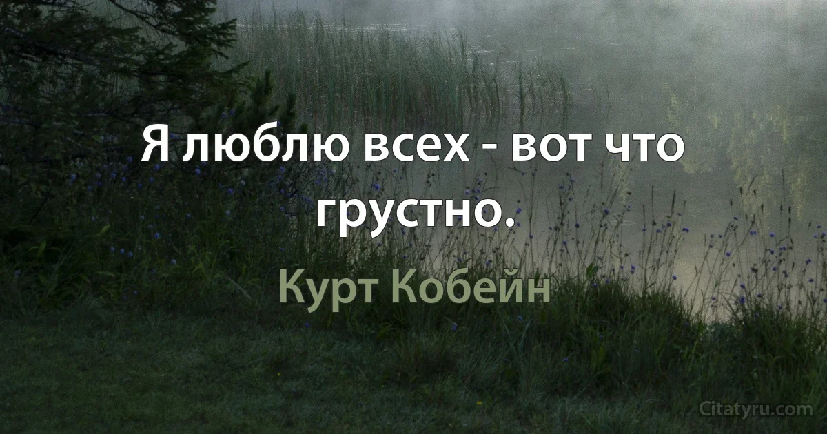 Я люблю всех - вот что грустно. (Курт Кобейн)