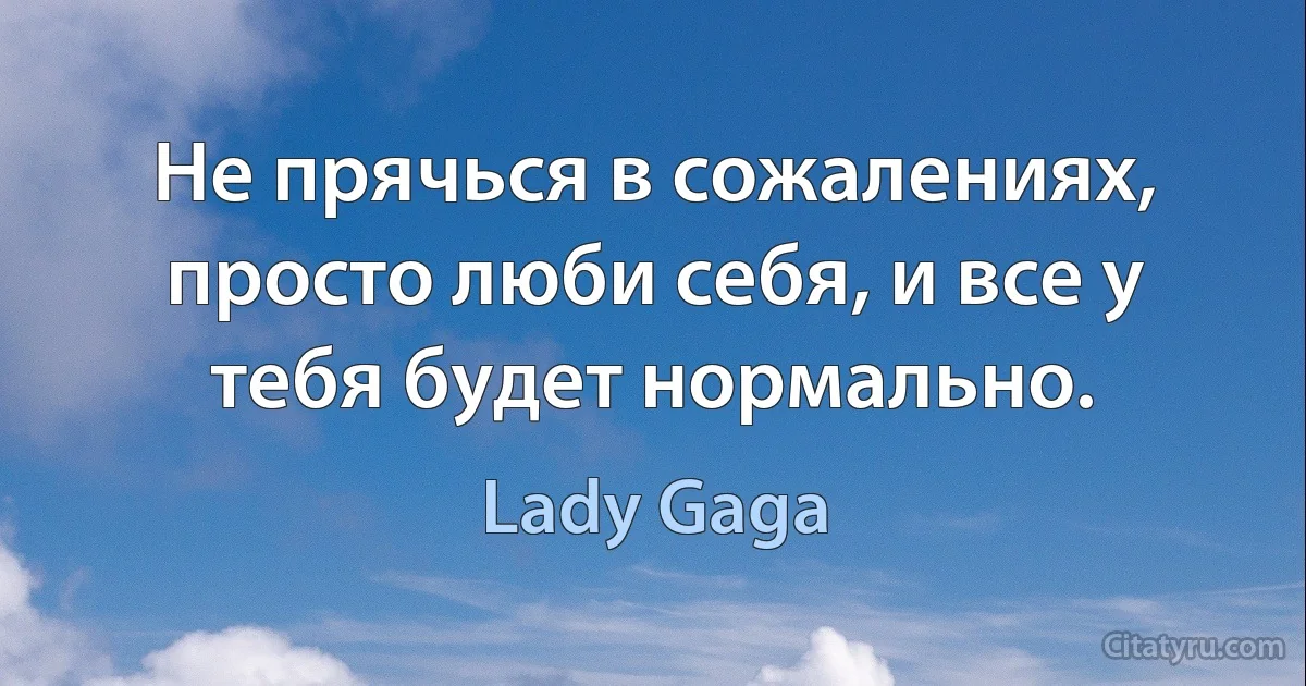 Не прячься в сожалениях, просто люби себя, и все у тебя будет нормально. (Lady Gaga)