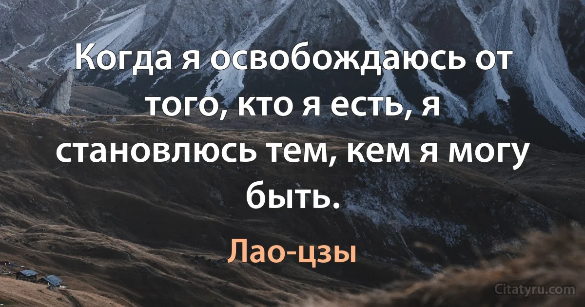 Когда я освобождаюсь от того, кто я есть, я становлюсь тем, кем я могу быть. (Лао-цзы)