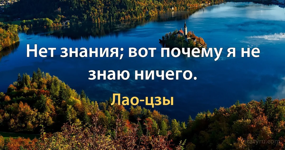 Нет знания; вот почему я не знаю ничего. (Лао-цзы)