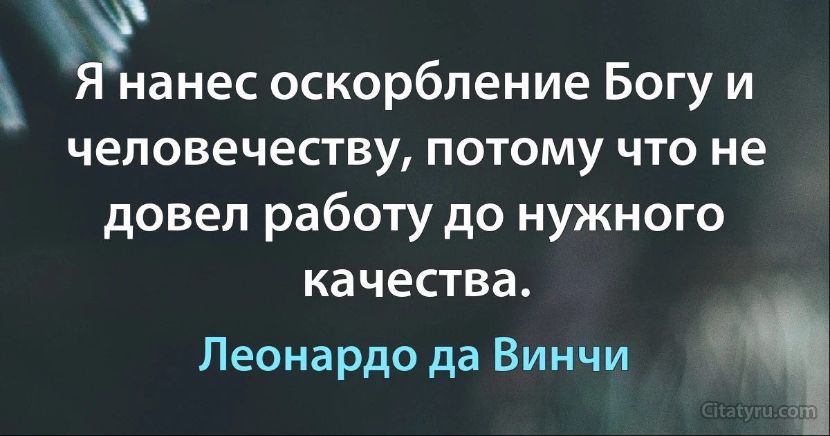 Я нанес оскорбление Богу и человечеству, потому что не довел работу до нужного качества. (Леонардо да Винчи)