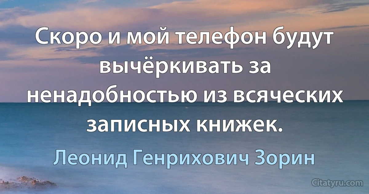 Скоро и мой телефон будут вычёркивать за ненадобностью из всяческих записных книжек. (Леонид Генрихович Зорин)