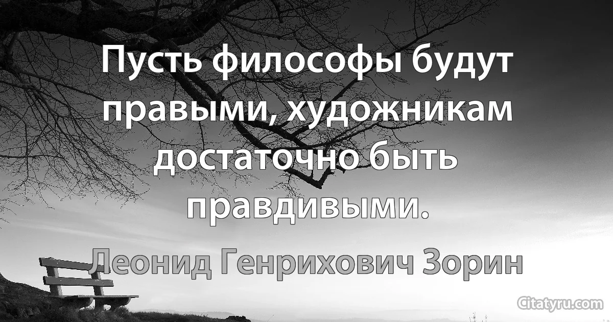 Пусть философы будут правыми, художникам достаточно быть правдивыми. (Леонид Генрихович Зорин)