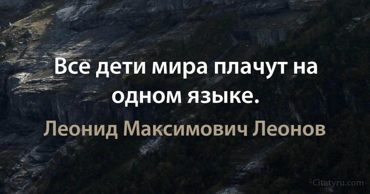 Все дети мира плачут на одном языке. (Леонид Максимович Леонов)