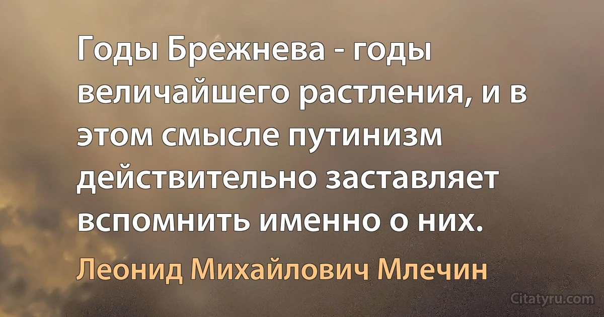 Годы Брежнева - годы величайшего растления, и в этом смысле путинизм действительно заставляет вспомнить именно о них. (Леонид Михайлович Млечин)