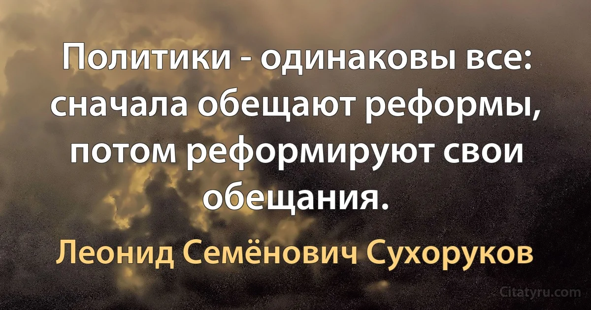 Политики - одинаковы все: сначала обещают реформы, потом реформируют свои обещания. (Леонид Семёнович Сухоруков)