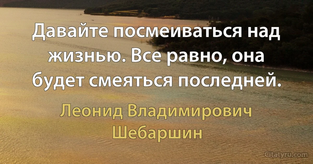 Давайте посмеиваться над жизнью. Все равно, она будет смеяться последней. (Леонид Владимирович Шебаршин)