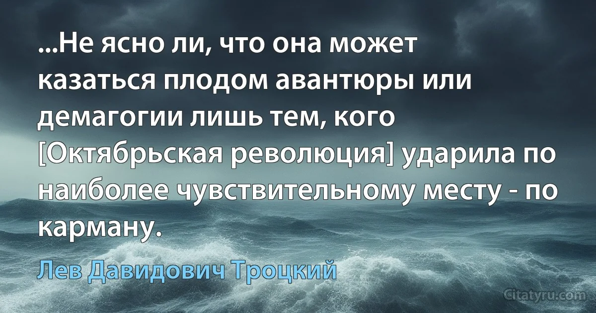 ...Не ясно ли, что она может казаться плодом авантюры или демагогии лишь тем, кого [Октябрьская революция] ударила по наиболее чувствительному месту - по карману. (Лев Давидович Троцкий)