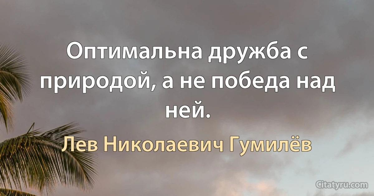 Оптимальна дружба с природой, а не победа над ней. (Лев Николаевич Гумилёв)