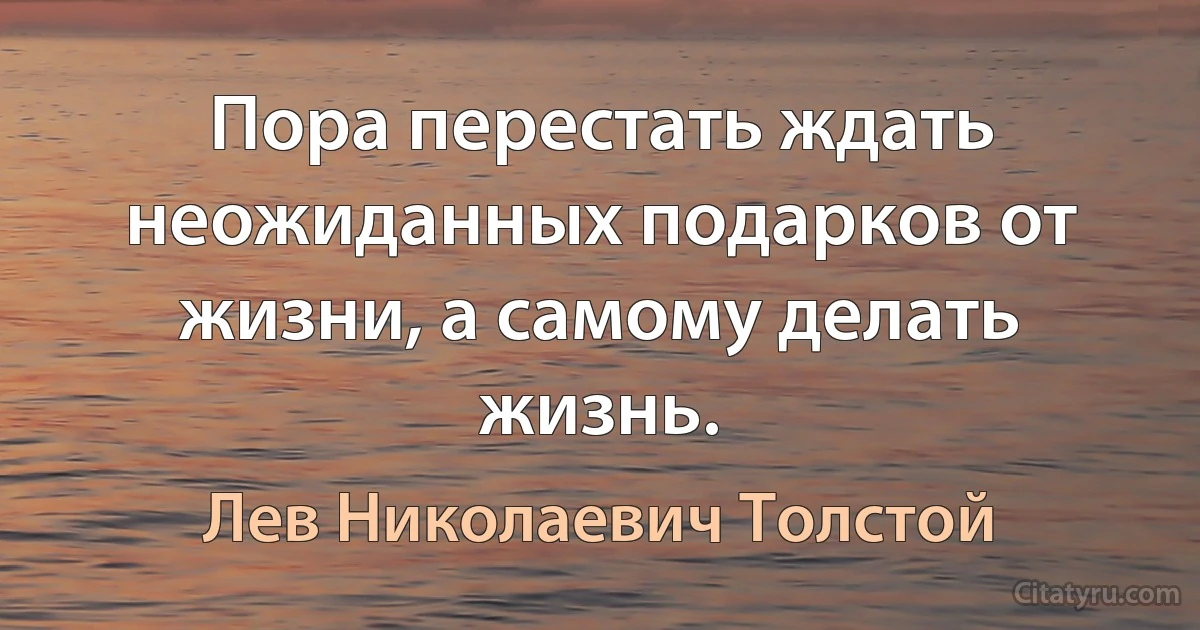 Пора перестать ждать неожиданных подарков от жизни, а самому делать жизнь. (Лев Николаевич Толстой)