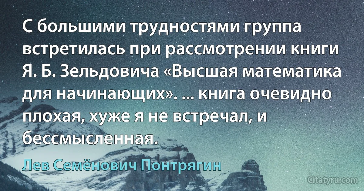 С большими трудностями группа встретилась при рассмотрении книги Я. Б. Зельдовича «Высшая математика для начинающих». ... книга очевидно плохая, хуже я не встречал, и бессмысленная. (Лев Семёнович Понтрягин)