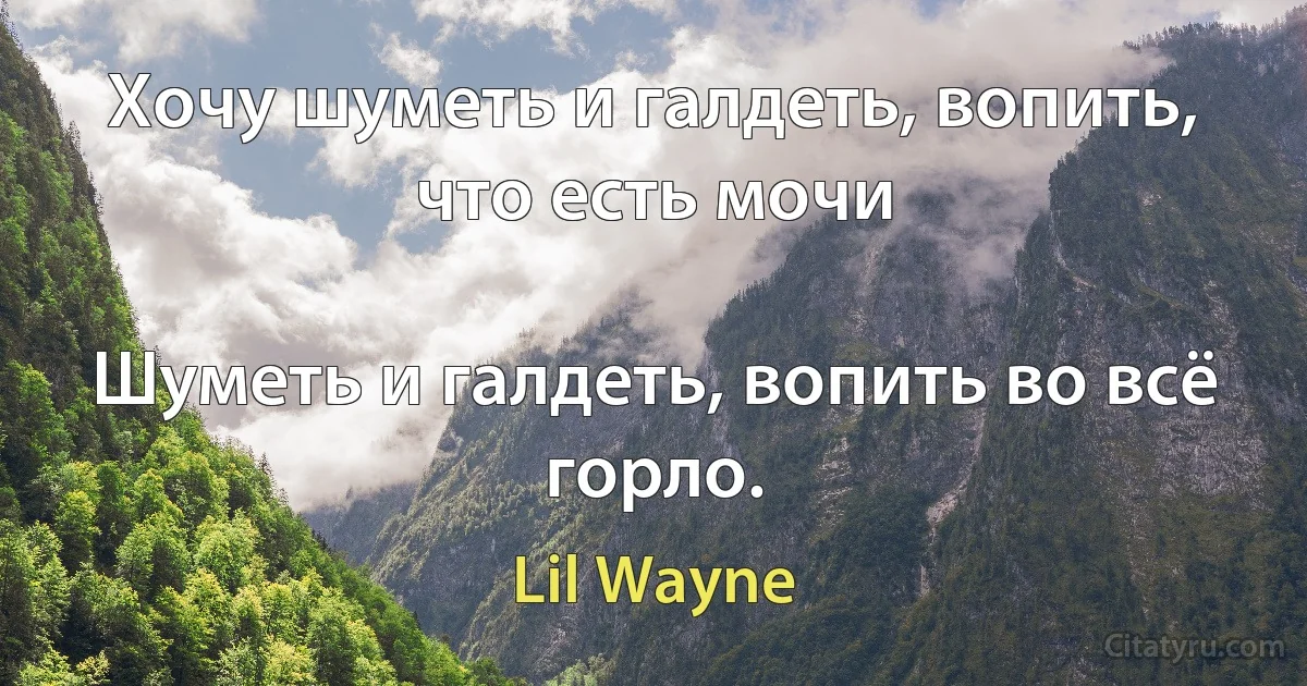 Хочу шуметь и галдеть, вопить, что есть мочи

Шуметь и галдеть, вопить во всё горло. (Lil Wayne)