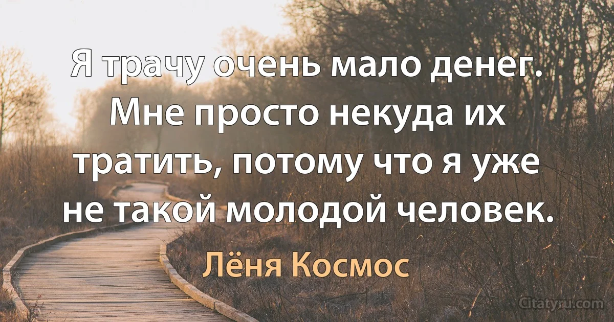 Я трачу очень мало денег. Мне просто некуда их тратить, потому что я уже не такой молодой человек. (Лёня Космос)