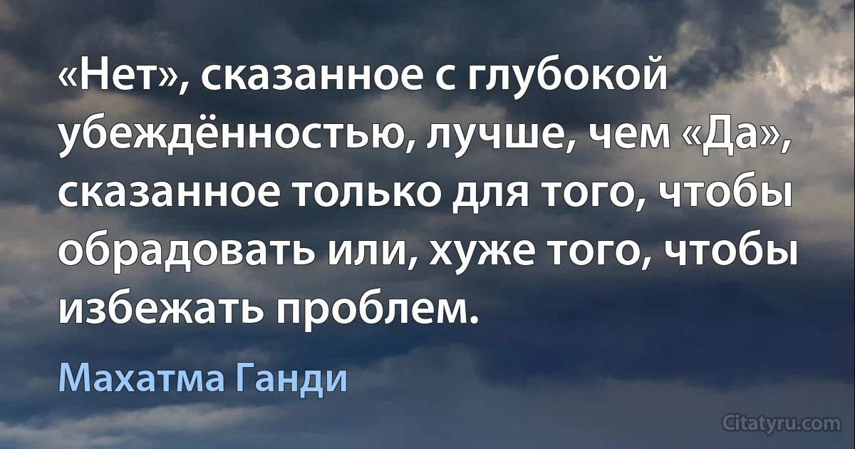 «Нет», сказанное с глубокой убеждённостью, лучше, чем «Да», сказанное только для того, чтобы обрадовать или, хуже того, чтобы избежать проблем. (Махатма Ганди)