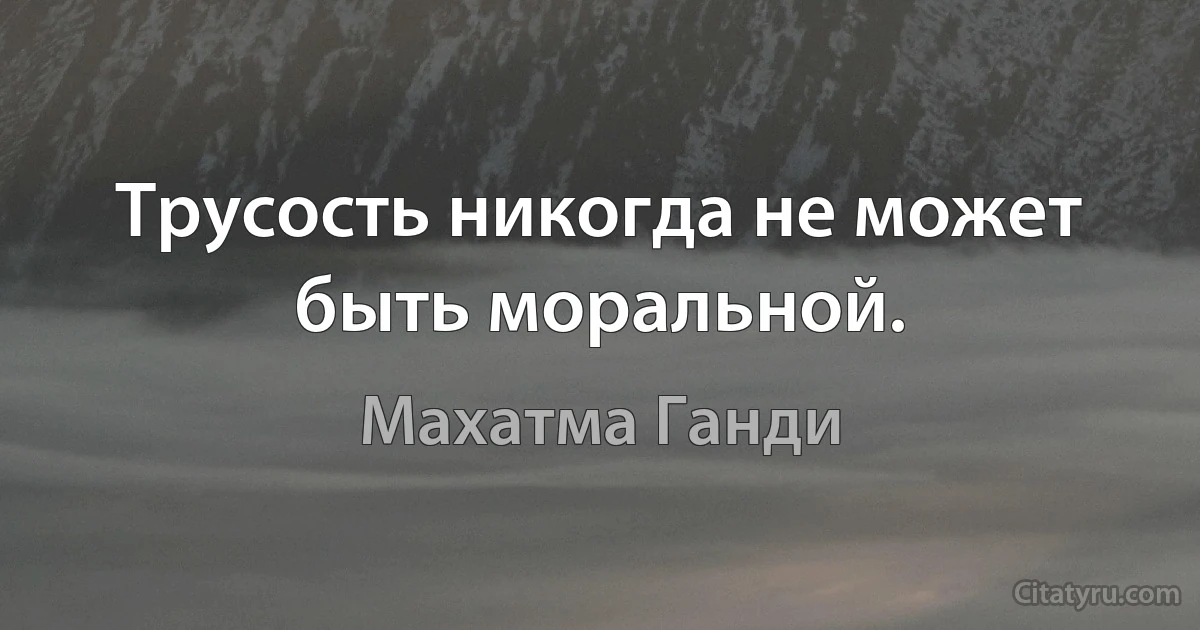 Трусость никогда не может быть моральной. (Махатма Ганди)