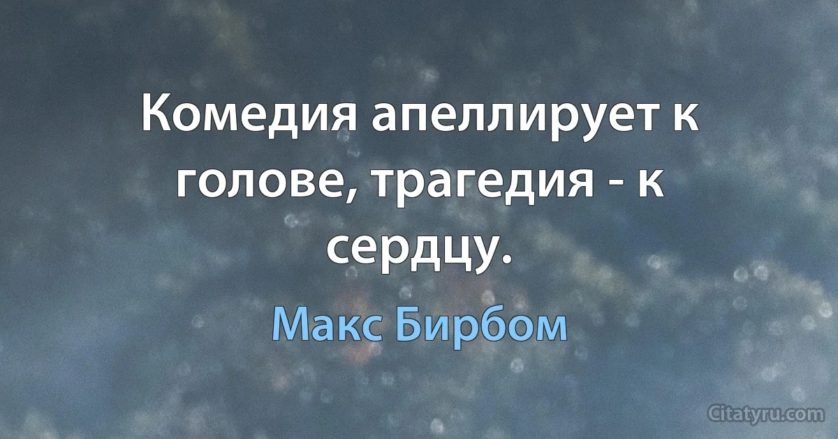 Комедия апеллирует к голове, трагедия - к сердцу. (Макс Бирбом)