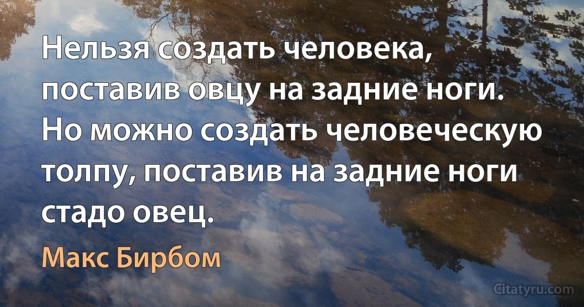 Нельзя создать человека, поставив овцу на задние ноги. Но можно создать человеческую толпу, поставив на задние ноги стадо овец. (Макс Бирбом)