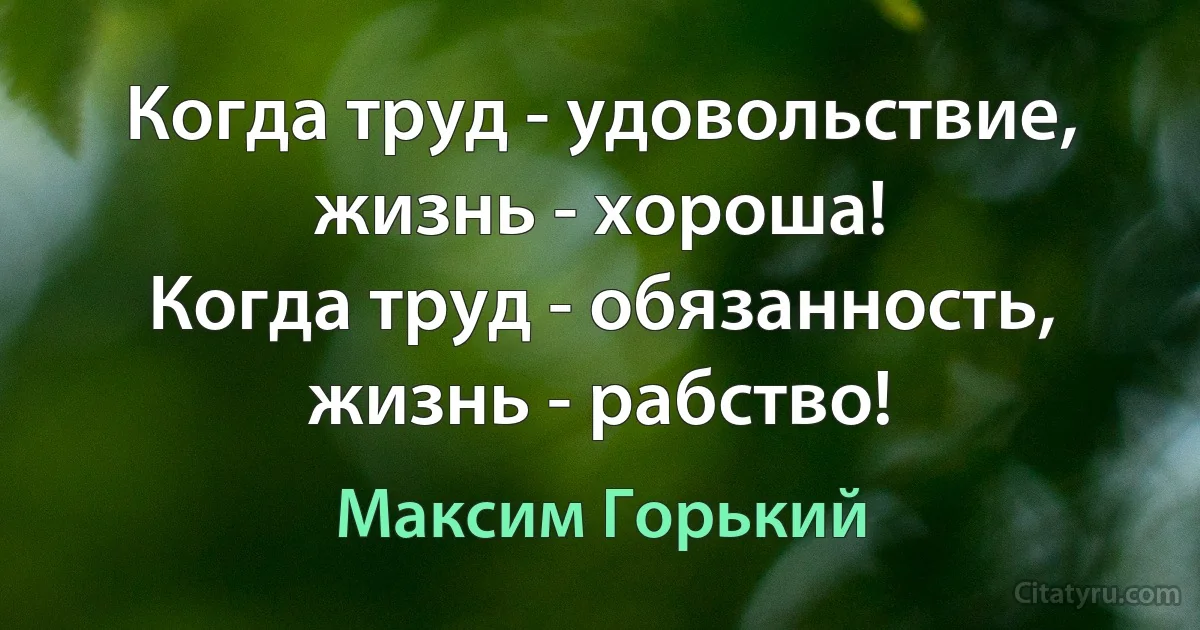 Когда труд - удовольствие, жизнь - хороша!
Когда труд - обязанность, жизнь - рабство! (Максим Горький)