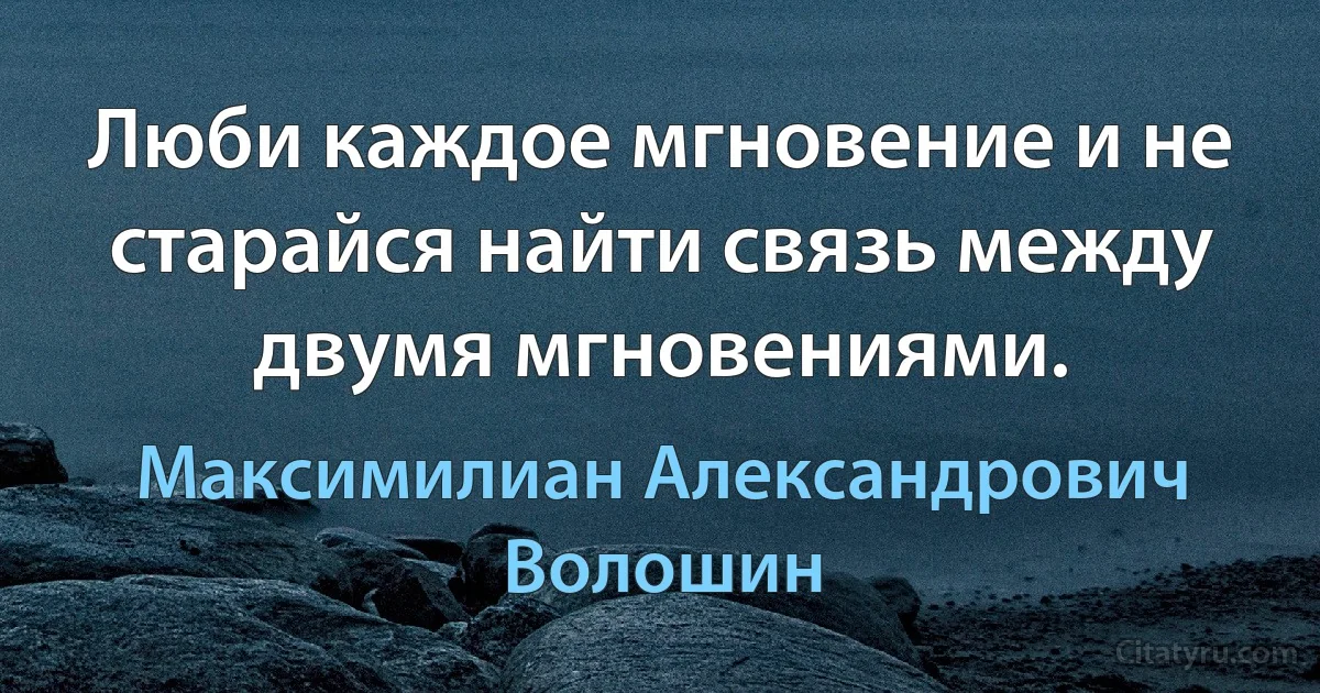 Люби каждое мгновение и не старайся найти связь между двумя мгновениями. (Максимилиан Александрович Волошин)