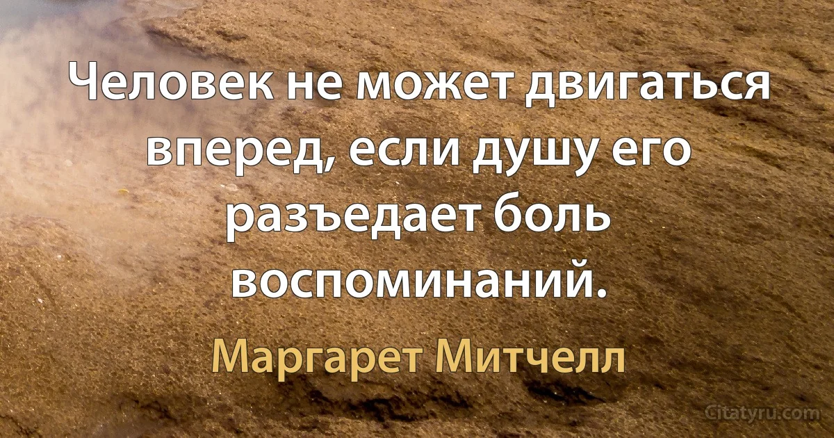 Человек не может двигаться вперед, если душу его разъедает боль воспоминаний. (Маргарет Митчелл)