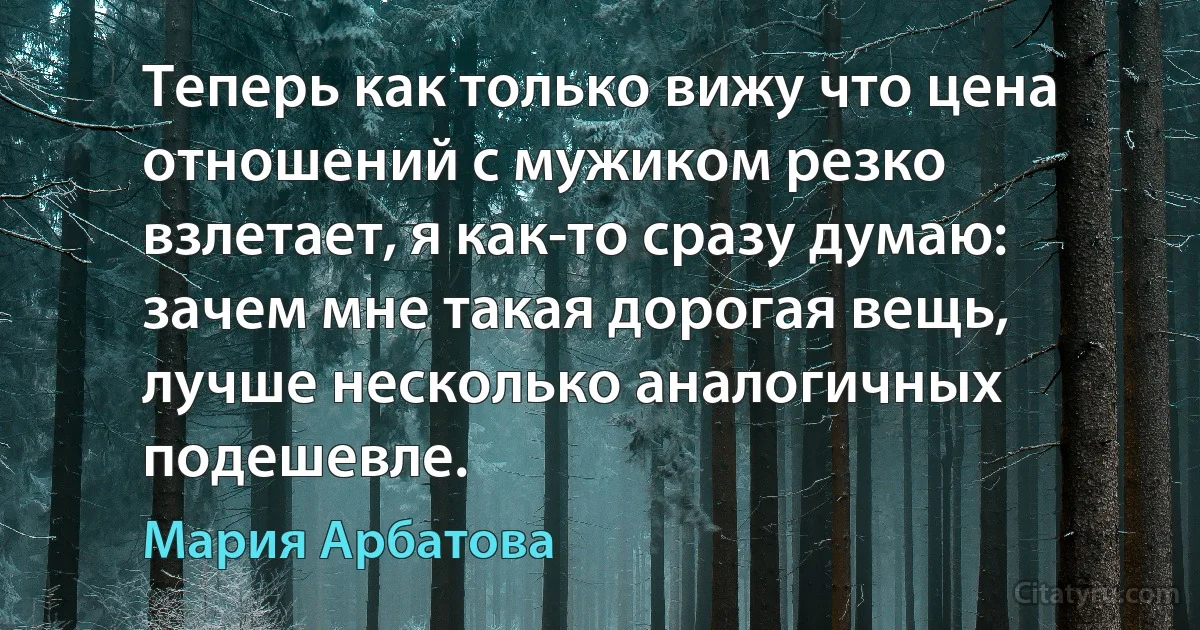 Теперь как только вижу что цена отношений с мужиком резко взлетает, я как-то сразу думаю: зачем мне такая дорогая вещь, лучше несколько аналогичных подешевле. (Мария Арбатова)