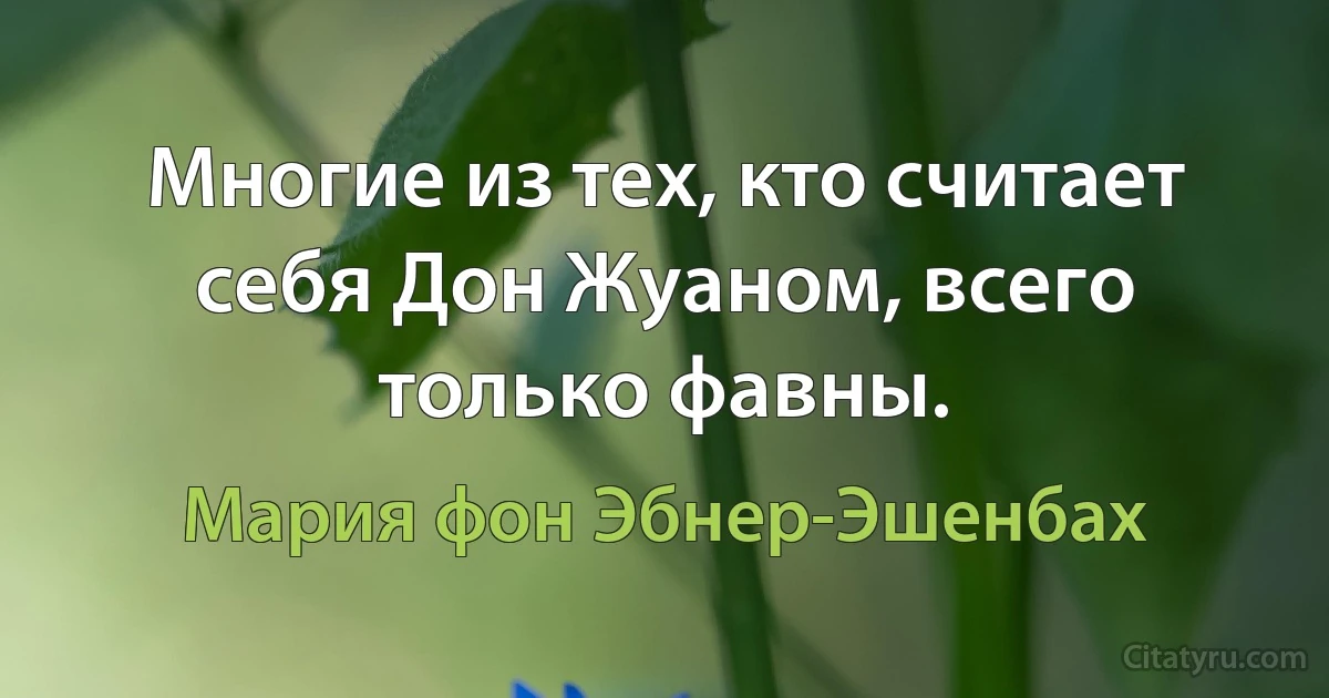 Многие из тех, кто считает себя Дон Жуаном, всего только фавны. (Мария фон Эбнер-Эшенбах)