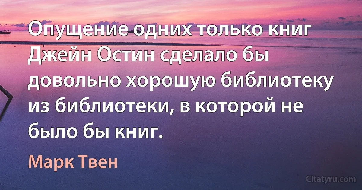 Опущение одних только книг Джейн Остин сделало бы довольно хорошую библиотеку из библиотеки, в которой не было бы книг. (Марк Твен)