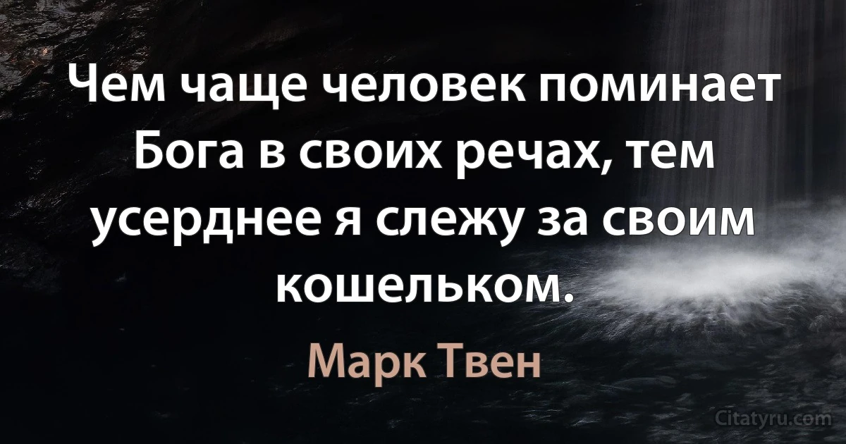 Чем чаще человек поминает Бога в своих речах, тем усерднее я слежу за своим кошельком. (Марк Твен)