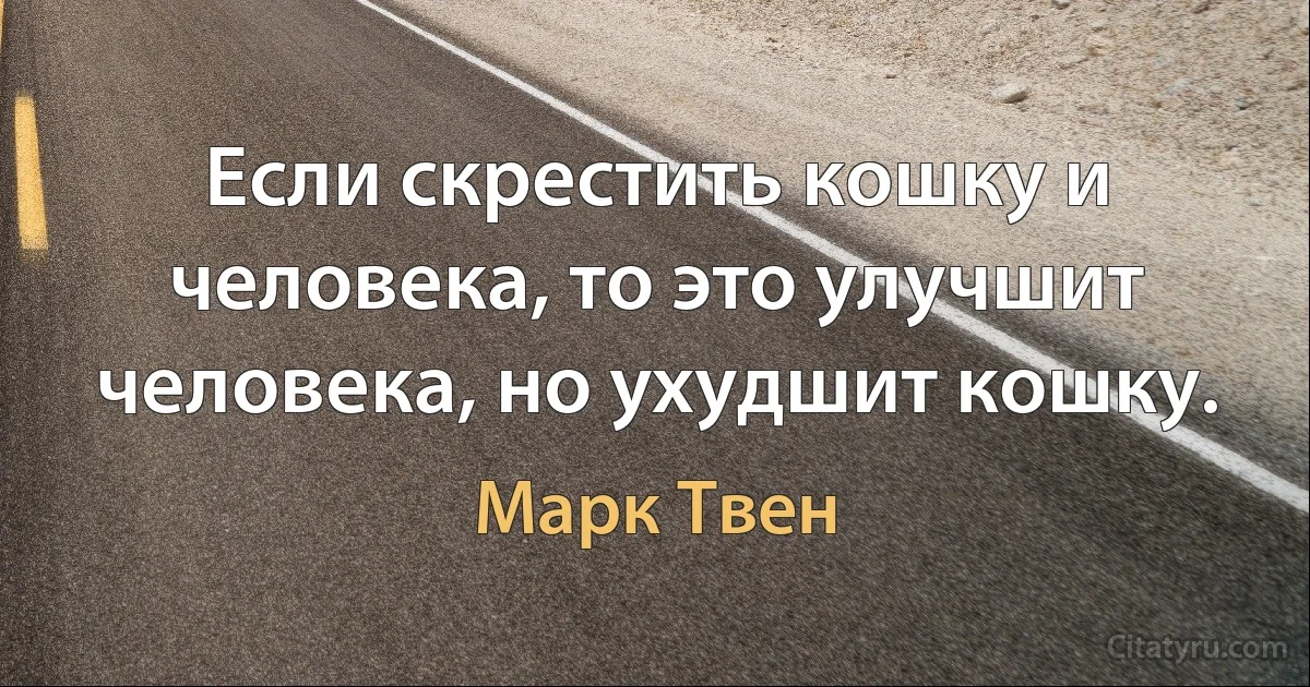 Если скрестить кошку и человека, то это улучшит человека, но ухудшит кошку. (Марк Твен)