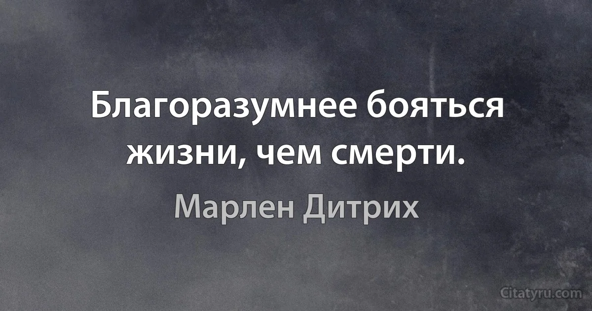 Благоразумнее бояться жизни, чем смерти. (Марлен Дитрих)