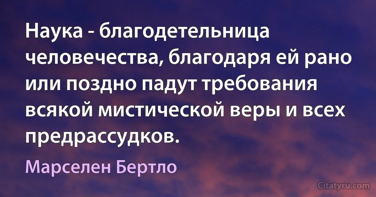 Наука - благодетельница человечества, благодаря ей рано или поздно падут требования всякой мистической веры и всех предрассудков. (Марселен Бертло)