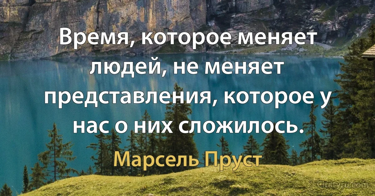 Время, которое меняет людей, не меняет представления, которое у нас о них сложилось. (Марсель Пруст)