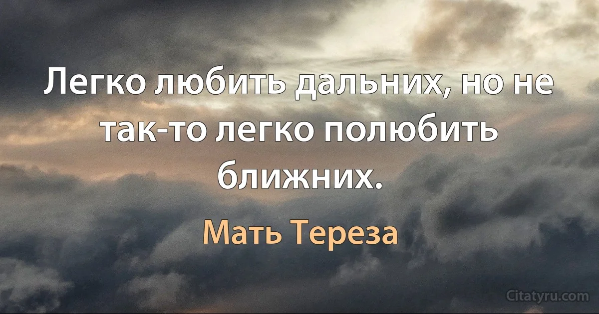 Легко любить дальних, но не так-то легко полюбить ближних. (Мать Тереза)