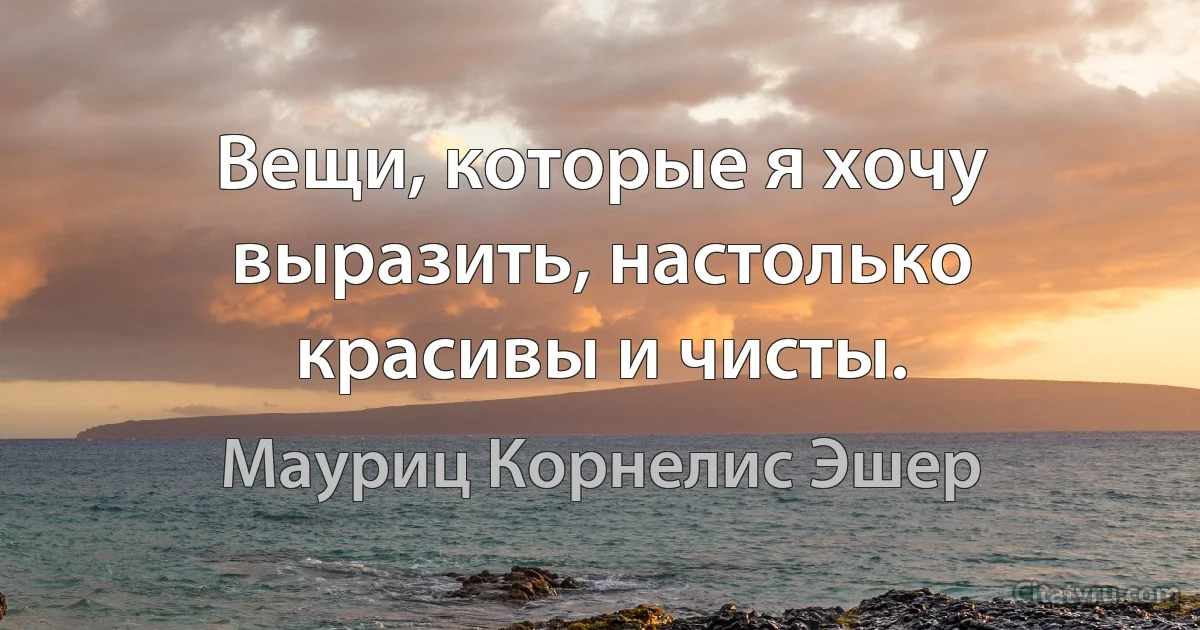 Вещи, которые я хочу выразить, настолько красивы и чисты. (Мауриц Корнелис Эшер)