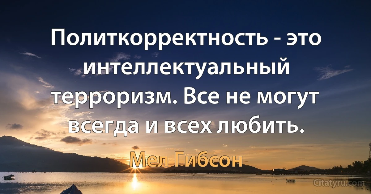 Политкорректность - это интеллектуальный терроризм. Все не могут всегда и всех любить. (Мел Гибсон)