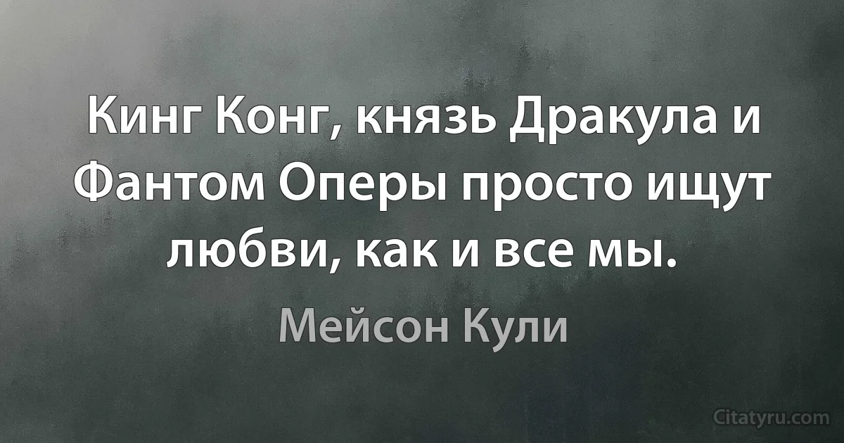 Кинг Конг, князь Дракула и Фантом Оперы просто ищут любви, как и все мы. (Мейсон Кули)